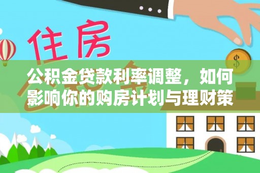 利通公积金贷款利率调整，如何影响你的购房计划与理财策略