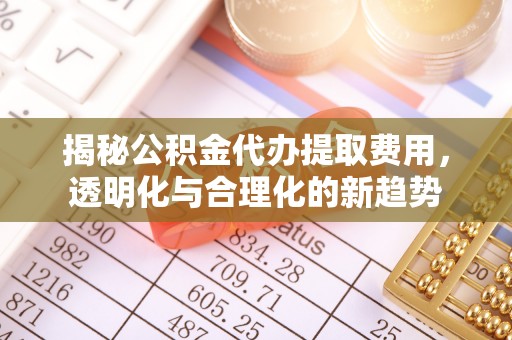 利通揭秘公积金代办提取费用，透明化与合理化的新趋势