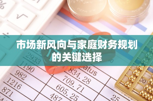 利通市场新风向与家庭财务规划的关键选择