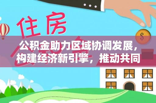 利通公积金助力区域协调发展，构建经济新引擎，推动共同富裕