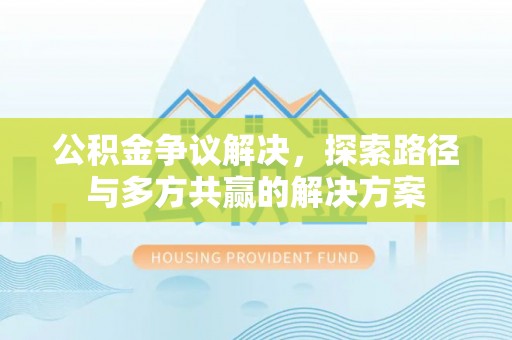 利通公积金争议解决，探索路径与多方共赢的解决方案