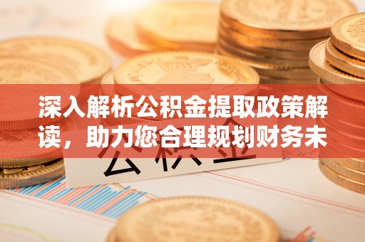 利通深入解析公积金提取政策解读，助力您合理规划财务未来