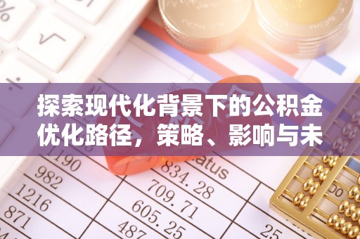 利通探索现代化背景下的公积金优化路径，策略、影响与未来展望