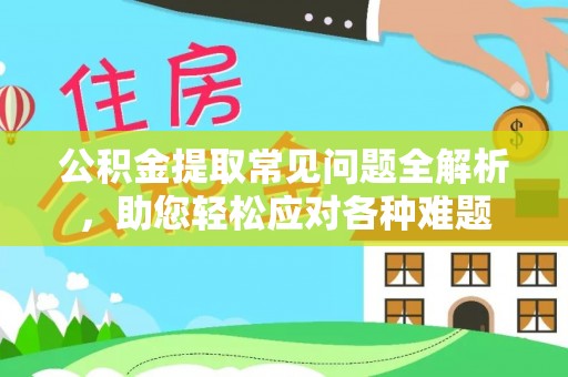 利通公积金提取常见问题全解析，助您轻松应对各种难题