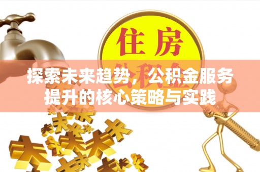 利通探索未来趋势，公积金服务提升的核心策略与实践