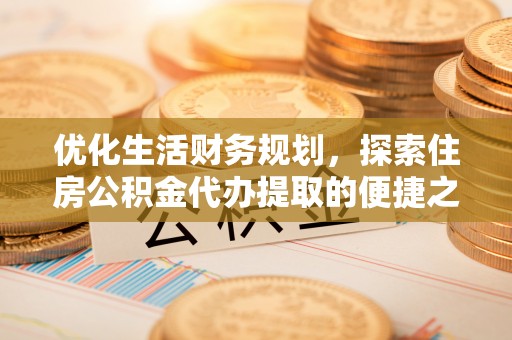 利通优化生活财务规划，探索住房公积金代办提取的便捷之道