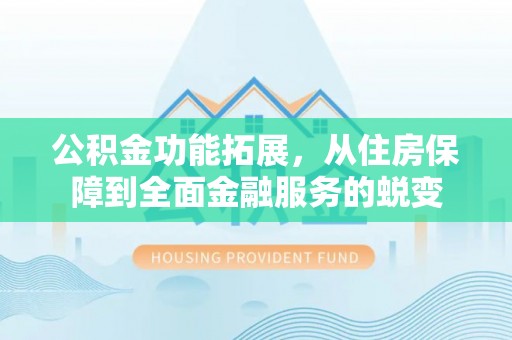 利通公积金功能拓展，从住房保障到全面金融服务的蜕变