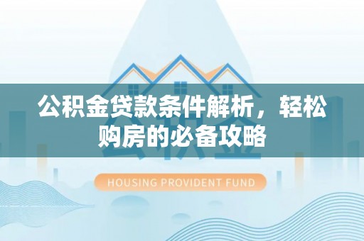 利通公积金贷款条件解析，轻松购房的必备攻略