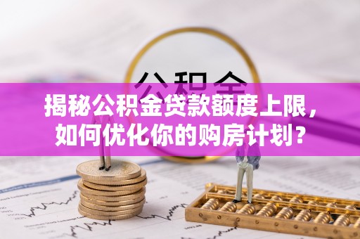 利通揭秘公积金贷款额度上限，如何优化你的购房计划？