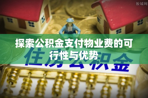 利通探索公积金支付物业费的可行性与优势