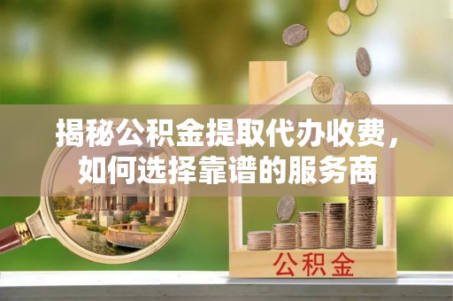 利通揭秘公积金提取代办收费，如何选择靠谱的服务商