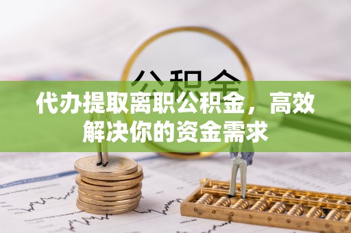 利通代办提取离职公积金，高效解决你的资金需求