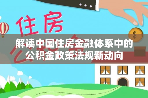 利通解读中国住房金融体系中的公积金政策法规新动向