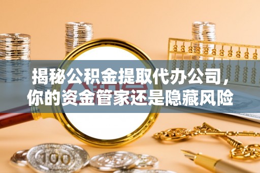 利通揭秘公积金提取代办公司，你的资金管家还是隐藏风险？