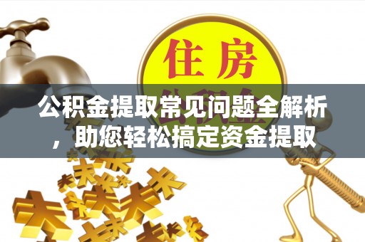 利通公积金提取常见问题全解析，助您轻松搞定资金提取
