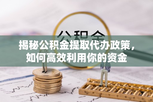 利通揭秘公积金提取代办政策，如何高效利用你的资金