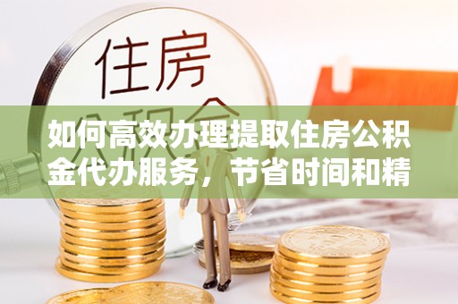 利通如何高效办理提取住房公积金代办服务，节省时间和精力