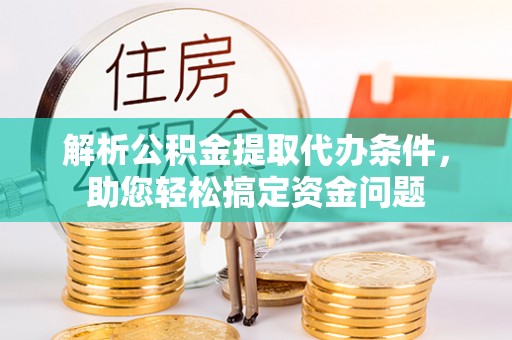 利通解析公积金提取代办条件，助您轻松搞定资金问题