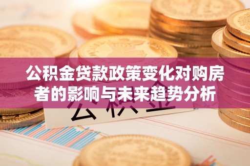 利通公积金贷款政策变化对购房者的影响与未来趋势分析