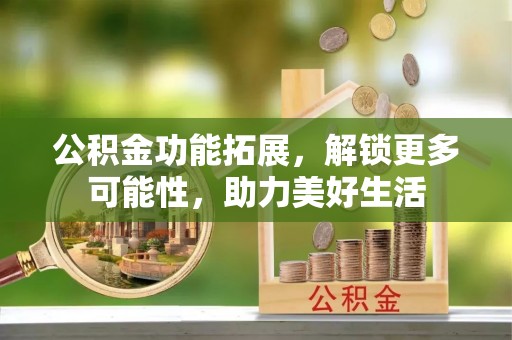 利通公积金功能拓展，解锁更多可能性，助力美好生活