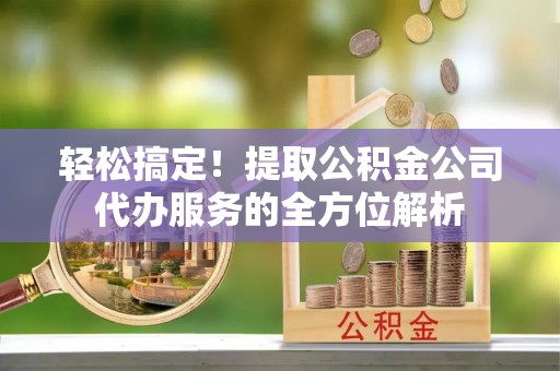利通轻松搞定！提取公积金公司代办服务的全方位解析