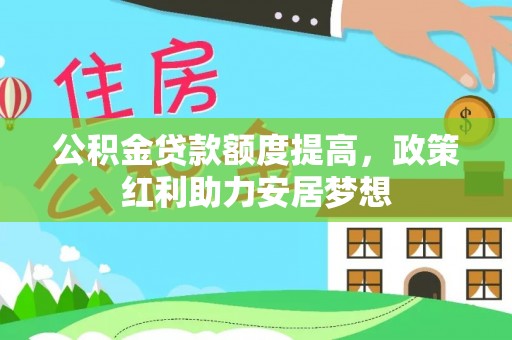 利通公积金贷款额度提高，政策红利助力安居梦想
