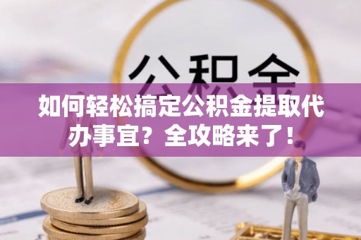 利通如何轻松搞定公积金提取代办事宜？全攻略来了！