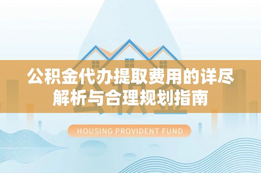 利通公积金代办提取费用的详尽解析与合理规划指南