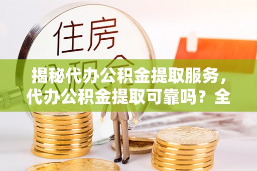 利通揭秘代办公积金提取服务，代办公积金提取可靠吗？全面分析与选择指南
