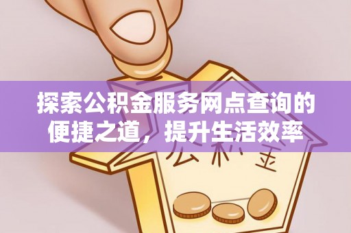 利通探索公积金服务网点查询的便捷之道，提升生活效率