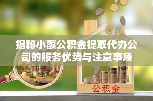 利通揭秘小额公积金提取代办公司的服务优势与注意事项