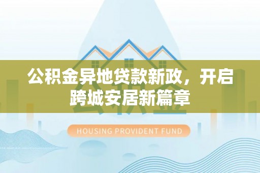 利通公积金异地贷款新政，开启跨城安居新篇章