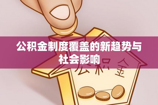 利通公积金制度覆盖的新趋势与社会影响