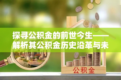 利通探寻公积金的前世今生——解析其公积金历史沿革与未来方向