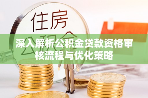 利通深入解析公积金贷款资格审核流程与优化策略