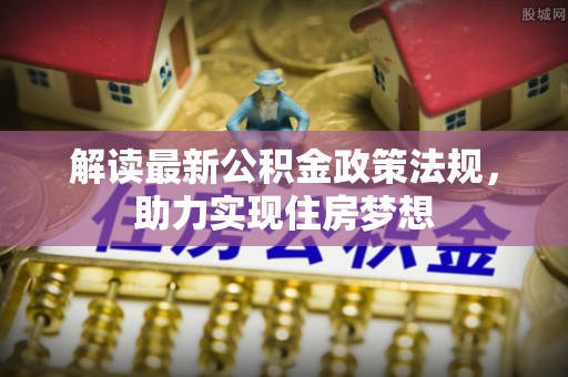 利通解读最新公积金政策法规，助力实现住房梦想