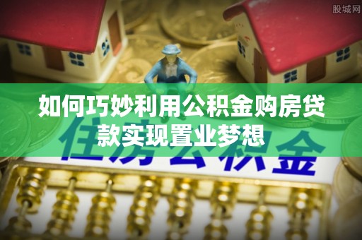 利通如何巧妙利用公积金购房贷款实现置业梦想