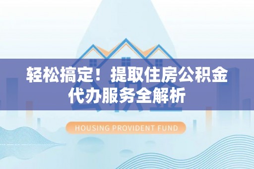利通轻松搞定！提取住房公积金代办服务全解析