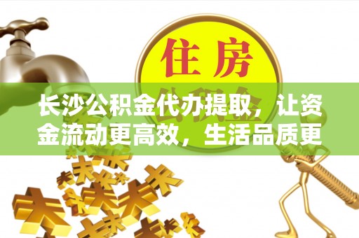 利通长沙公积金代办提取，让资金流动更高效，生活品质更优越