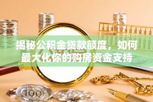 利通揭秘公积金贷款额度，如何最大化你的购房资金支持