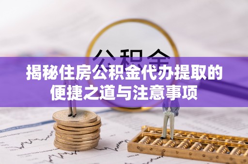 利通揭秘住房公积金代办提取的便捷之道与注意事项