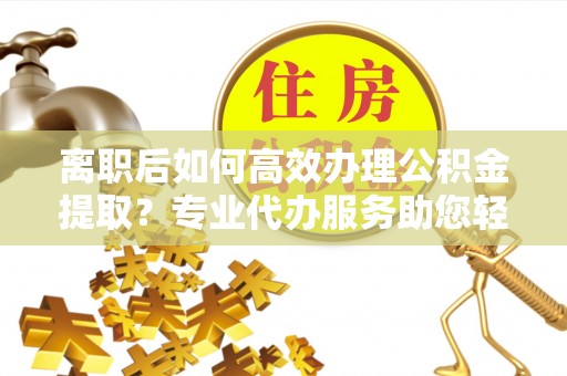 利通离职后如何高效办理公积金提取？专业代办服务助您轻松搞定