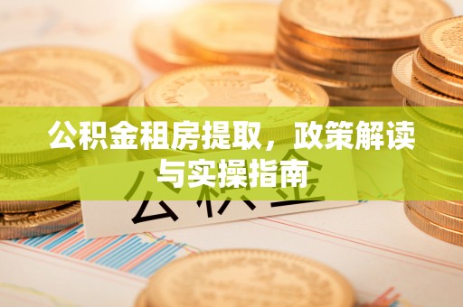 利通公积金租房提取，政策解读与实操指南